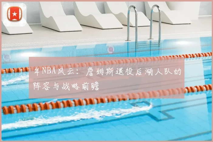 年NBA风云：詹姆斯退役后湖人队的阵容与战略前瞻