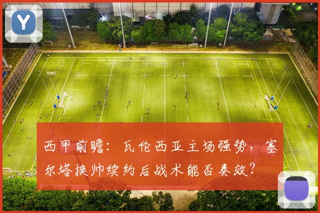 西甲前瞻:瓦伦西亚主场强势,塞尔塔换帅续约后战术能否奏效?