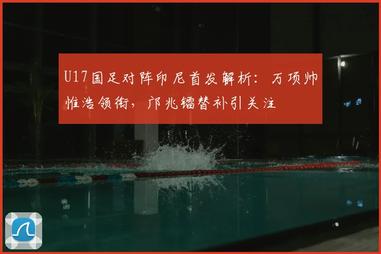 U17国足对阵印尼首发解析：万项帅惟浩领衔，邝兆镭替补引关注
