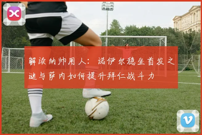 解读纳帅用人:诺伊尔稳坐首发之谜与萨内如何提升拜仁战斗力