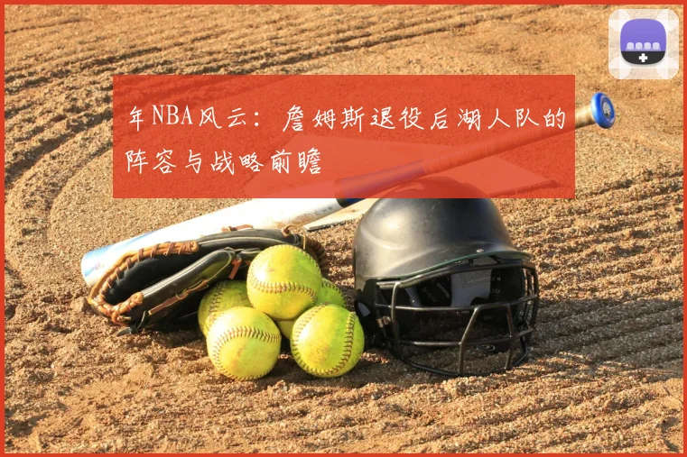 年NBA风云：詹姆斯退役后湖人队的阵容与战略前瞻