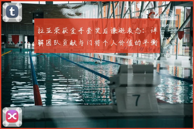 拉亚荣获金手套奖后谦逊表态:详解团队贡献与门将个人价值的平衡之道