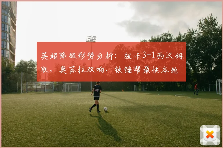 英超降级形势分析：纽卡3-1西汉姆联，奥苏拉双响，铁锤帮最快本轮告别英超？
