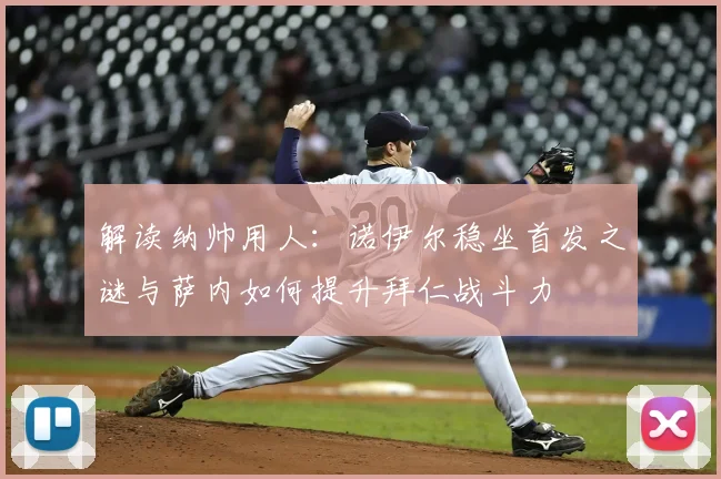 解读纳帅用人：诺伊尔稳坐首发之谜与萨内如何提升拜仁战斗力