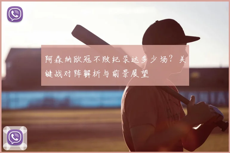 阿森纳欧冠不败纪录达多少场？关键战对阵解析与前景展望