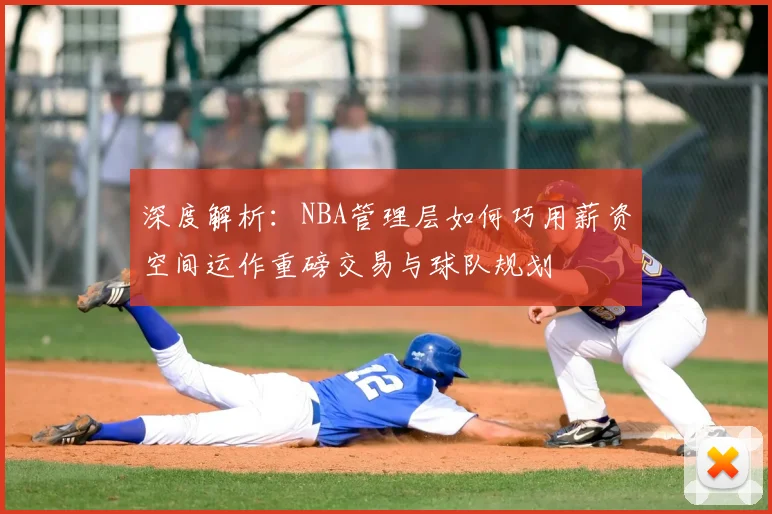 深度解析：NBA管理层如何巧用薪资空间运作重磅交易与球队规划