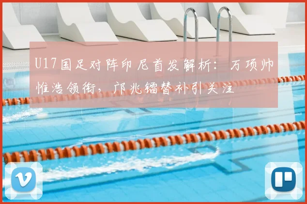 U17国足对阵印尼首发解析:万项帅惟浩领衔,邝兆镭替补引关注