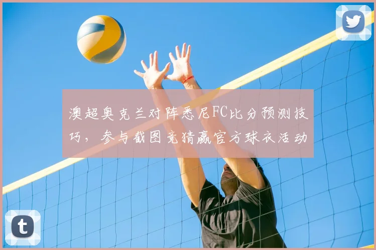 澳超奥克兰对阵悉尼FC比分预测技巧，参与截图竞猜赢官方球衣活动攻略